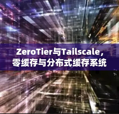 ZeroTier与Tailscale，零缓存与分布式缓存系统对比