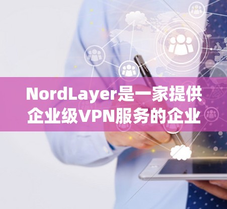NordLayer是一家提供企业级VPN服务的企业，如果您需要下载NordLayer的企业VPN客户端，可以访问其官网获取下载链接。以下是一个常见的NordLayer企业 VPN 下载链接和安装步骤