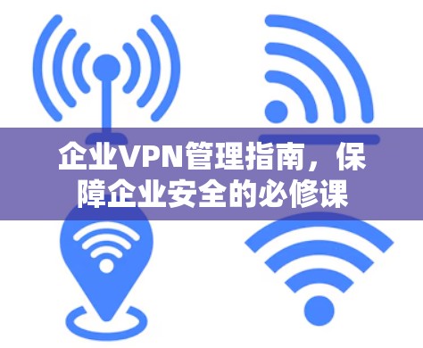 企业VPN管理指南，保障企业安全的必修课