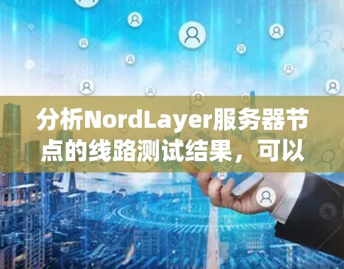 分析NordLayer服务器节点的线路测试结果，可以按照以下步骤进行
