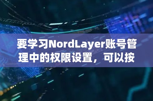 要学习NordLayer账号管理中的权限设置，可以按照以下步骤进行