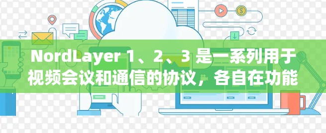 NordLayer 1、2、3 是一系列用于视频会议和通信的协议，各自在功能和安全性方面有所不同。以下是对这些协议的详细介绍