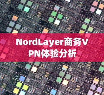 NordLayer商务VPN体验分析