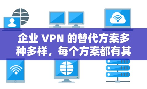 企业 VPN 的替代方案多种多样，每个方案都有其优缺点，选择时需根据具体情况考虑需求。以下是一些常见的企业 VPN 替代方案及其分析