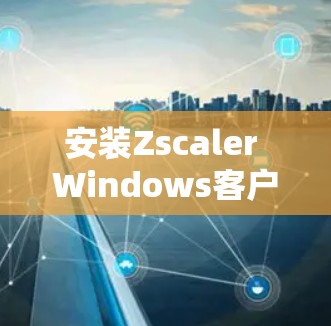 安装Zscaler Windows客户端的步骤如下