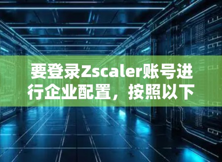 要登录Zscaler账号进行企业配置，按照以下步骤操作