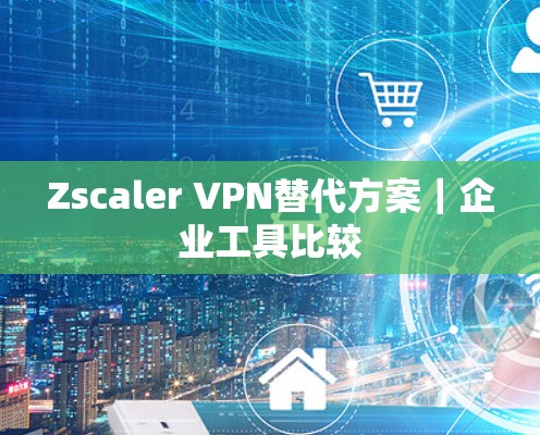 Zscaler VPN替代方案｜企业工具比较
