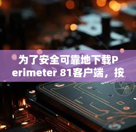 为了安全可靠地下载Perimeter 81客户端，按照以下步骤操作