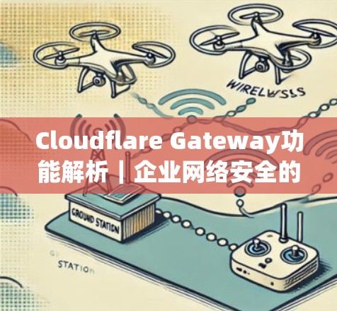 Cloudflare Gateway功能解析|企业网络安全的高效解决方案 Cloudflare Gateway功能解析|企业网络安全的高效解决方案