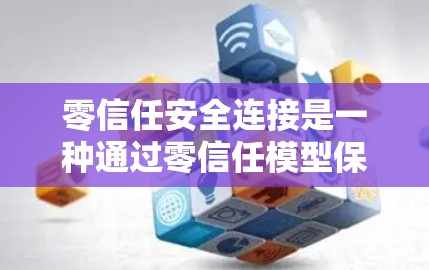 零信任安全连接是一种通过零信任模型保护用户和设备安全的解决方案，旨在隔离用户和设备，防止他们被 unauthorized访问。以下是零信任安全连接的详细解释