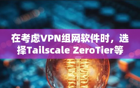 在考虑VPN组网软件时，选择Tailscale ZeroTier等选项需综合考虑公司的规模、需求、安全性和团队支持等因素。以下是详细的分析和建议