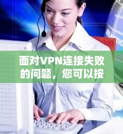 面对VPN连接失败的问题，您可以按照以下步骤逐一排查和解决