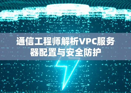 通信工程师解析VPC服务器配置与安全防护