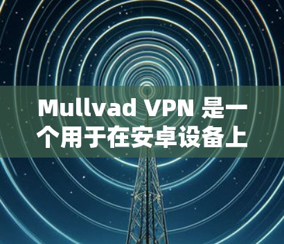 Mullvad VPN 是一个用于在安卓设备上进行VPN连接的软件。要使用 Mullvad VPN 连接到手机，您可以按照以下步骤操作