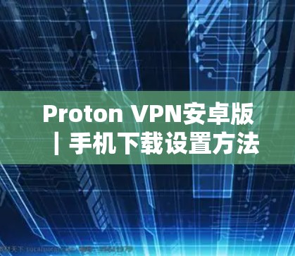 Proton VPN安卓版｜手机下载设置方法