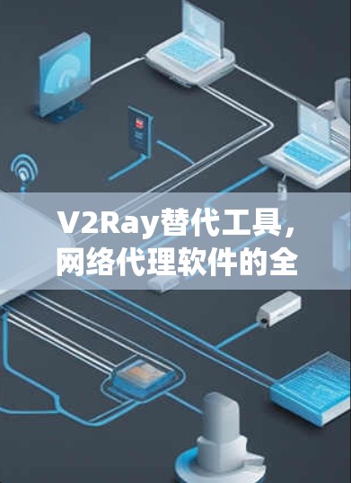 V2Ray替代工具，网络代理软件的全面解决方案