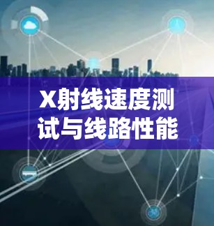 X射线速度测试与线路性能评估