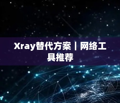 Xray替代方案｜网络工具推荐