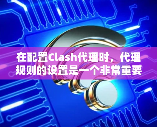 在配置Clash代理时，代理规则的设置是一个非常重要的步骤，因为这些规则将影响代理的登录、缓存、响应时间、端口冲突等性能和安全特性。以下是一些常见的问题和解决方法，以及如何正确设置代理规则