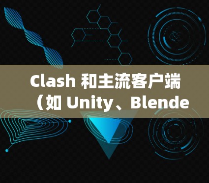 Clash 和主流客户端（如 Unity、Blender 和 Unreal Engine）在游戏体验和功能上各有侧重。以下是它们的比较和特点