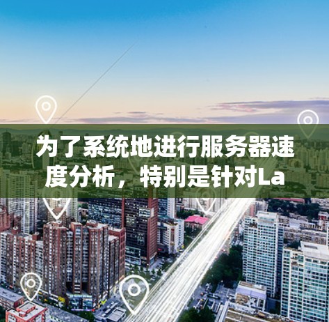 为了系统地进行服务器速度分析，特别是针对Lantern节点的加速服务器，可以按照以下步骤进行