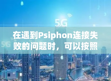 在遇到Psiphon连接失败的问题时，可以按照以下步骤进行排查和解决