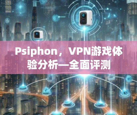 Psiphon，VPN游戏体验分析—全面评测