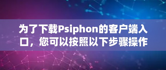 为了下载Psiphon的客户端入口，您可以按照以下步骤操作