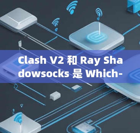 Clash V2 和 Ray Shadowsocks 是 Which-Five 和 Neon Labs 提供的 JavaScript代理工具，各有其优缺点。以下是对它们的详细比较