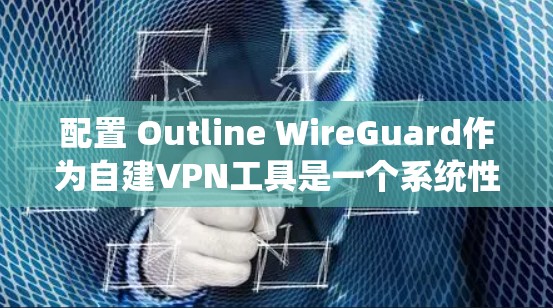 配置 Outline WireGuard作为自建VPN工具是一个系统性的过程，需要遵循以下步骤和方法，确保网络的安全和稳定