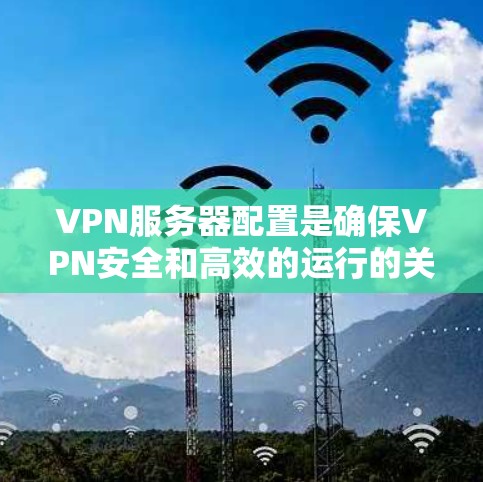 VPN服务器配置是确保VPN安全和高效的运行的关键步骤。以下是一个结构化的指南，帮助您理解并执行服务器配置