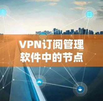 VPN订阅管理软件中的节点更新是确保网络服务稳定和安全的重要功能。以下是对节点更新方法的详细总结