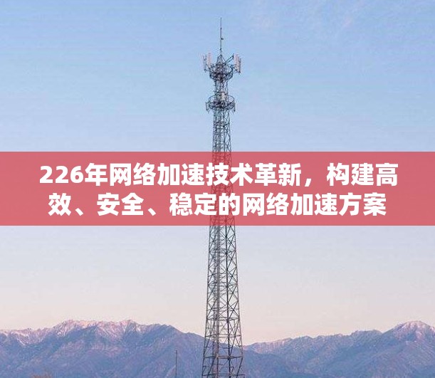 226年网络加速技术革新，构建高效、安全、稳定的网络加速方案