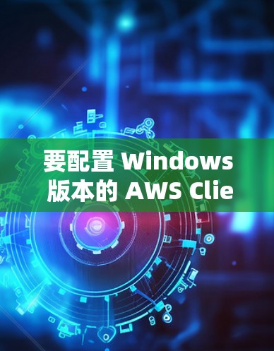 要配置 Windows 版本的 AWS Client VPN，您可以按照以下步骤操作