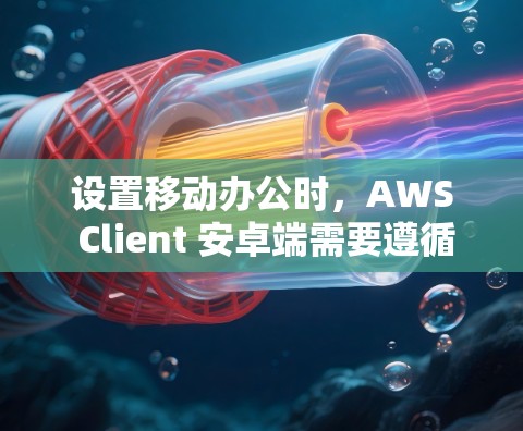 设置移动办公时，AWS Client 安卓端需要遵循以下步骤和设置指南。以下是一个详细的指南，帮助您在移动设备上连接并访问 AWS Client