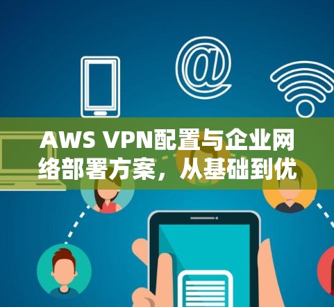 AWS VPN配置与企业网络部署方案，从基础到优化