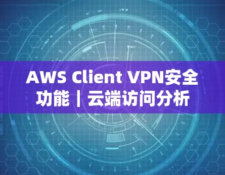 AWS Client VPN安全功能｜云端访问分析