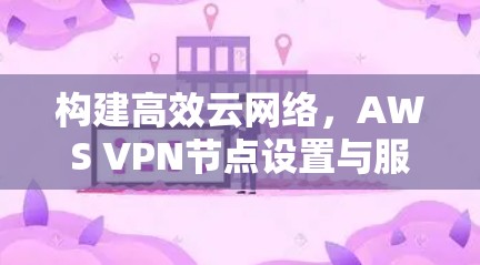 构建高效云网络，AWS VPN节点设置与服务器连接说明