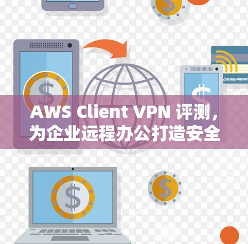 AWS Client VPN 评测，为企业远程办公打造安全可靠网络