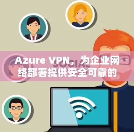 Azure VPN，为企业网络部署提供安全可靠的技术保障