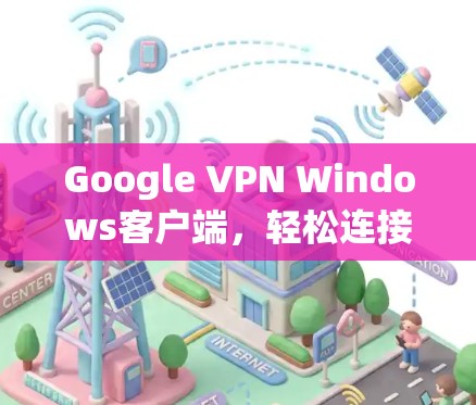 Google VPN Windows客户端，轻松连接到远程服务器