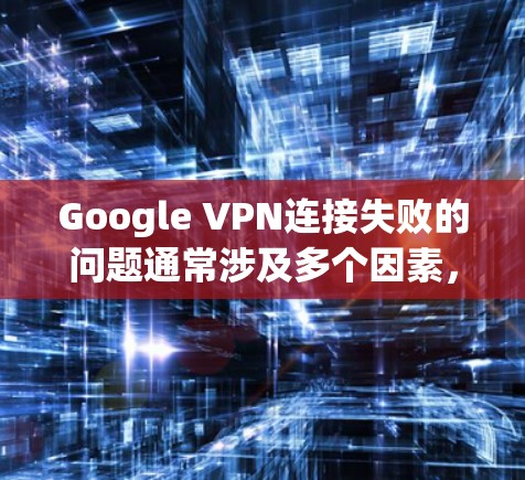 Google VPN连接失败的问题通常涉及多个因素，包括网络连接、VPN配置、服务器状态和防火墙设置等。以下是逐步的排查和解决问题的步骤