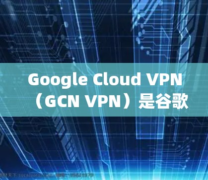 Google Cloud VPN（GCN VPN）是谷歌提供的云服务访问工具，用于访问云存储、文件共享等服务。以下是对GCN VPN的性能测试和分析