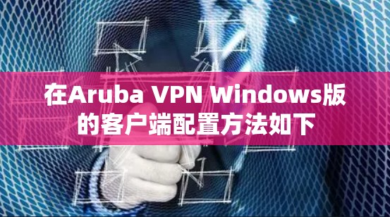 在Aruba VPN Windows版的客户端配置方法如下