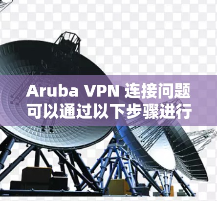 Aruba VPN 连接问题可以通过以下步骤进行排查和解决