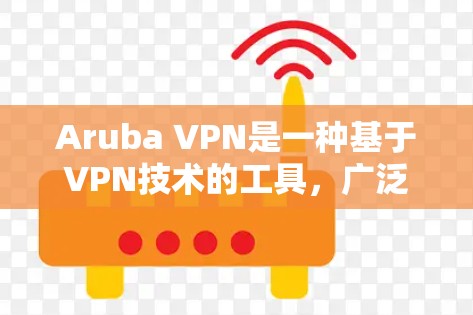 Aruba VPN是一种基于VPN技术的工具，广泛应用于企业内部通信和数据传输，旨在提升数据的安全性和合规性。以下是对Aruba VPN安全功能的分析以及对企业防护的分析