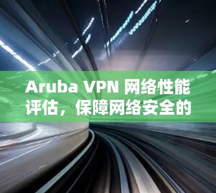 Aruba VPN 网络性能评估，保障网络安全的关键工具