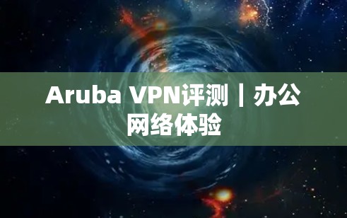 Aruba VPN评测｜办公网络体验
