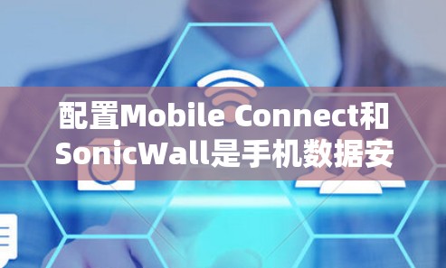 配置Mobile Connect和SonicWall是手机数据安全和隐私保护的重要步骤。以下是一些关键步骤和注意事项，帮助你顺利完成配置