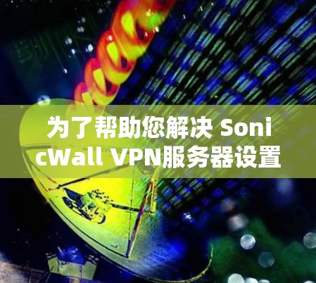为了帮助您解决 SonicWall VPN服务器设置的问题，以下是一些详细的步骤指南
